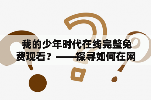  我的少年时代在线完整免费观看？——探寻如何在网络时代唤起少年感怀