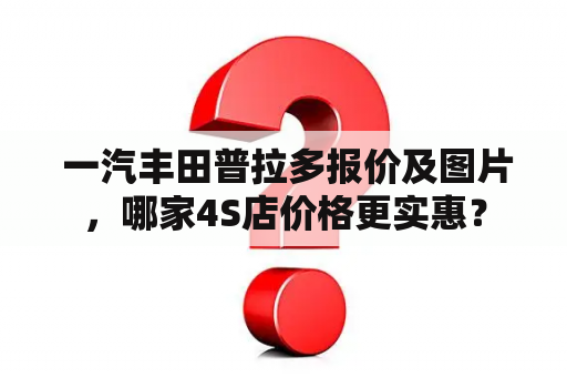  一汽丰田普拉多报价及图片，哪家4S店价格更实惠？