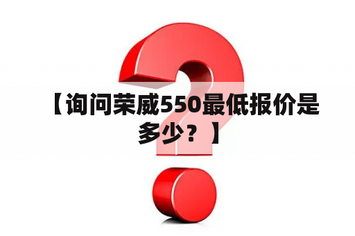  【询问荣威550最低报价是多少？】