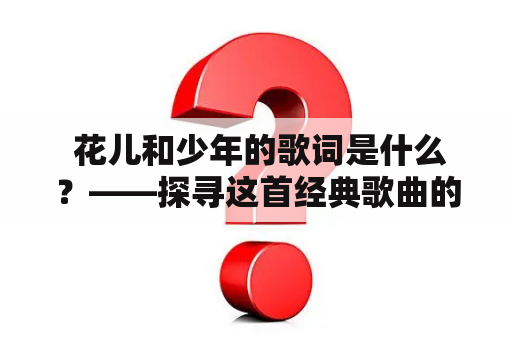  花儿和少年的歌词是什么？——探寻这首经典歌曲的内涵