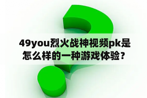  49you烈火战神视频pk是怎么样的一种游戏体验？