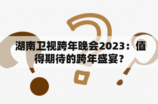  湖南卫视跨年晚会2023：值得期待的跨年盛宴？