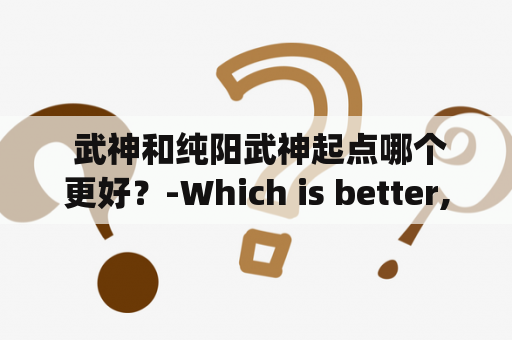  武神和纯阳武神起点哪个更好？-Which is better, the starting point of Wushen or Pure Yang Wushen?