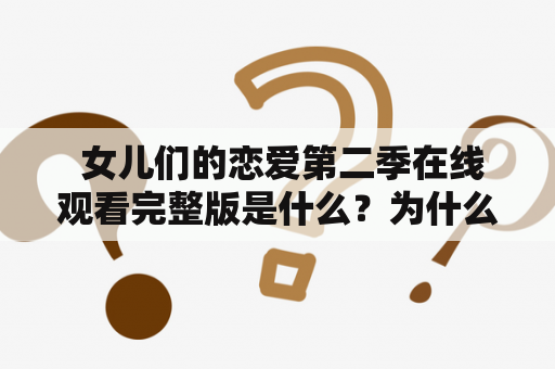  女儿们的恋爱第二季在线观看完整版是什么？为什么越来越多的人喜欢看女儿们的恋爱？女儿们的恋爱第二季有哪些看点？以下是详细描述：