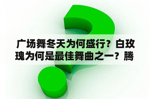  广场舞冬天为何盛行？白玫瑰为何是最佳舞曲之一？腾讯视频如何满足广场舞爱好者的需求？