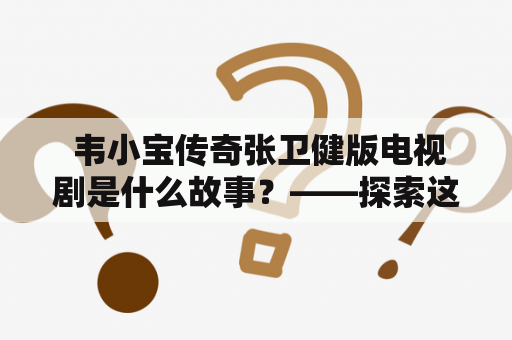  韦小宝传奇张卫健版电视剧是什么故事？——探索这个经典角色和电视剧的背景、情节和影响