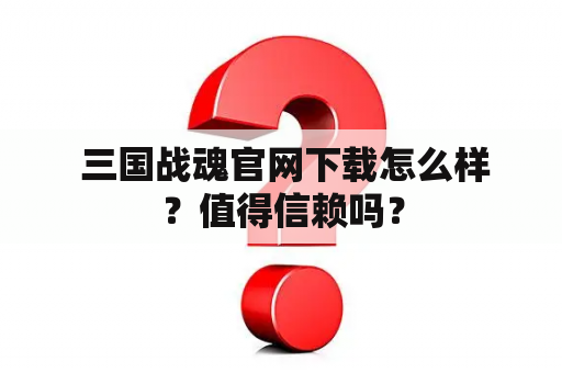  三国战魂官网下载怎么样？值得信赖吗？