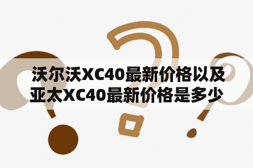  沃尔沃XC40最新价格以及亚太XC40最新价格是多少？沃尔沃XC40和沃尔沃亚太XC40是当前市场上备受瞩目的两款豪华SUV。对于那些想购买这些车型的人来说，最关心的问题之一是他们的最新报价是多少。