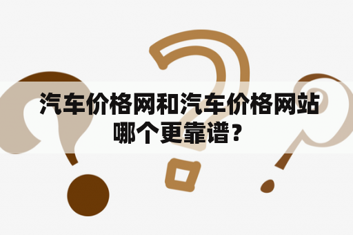  汽车价格网和汽车价格网站哪个更靠谱？