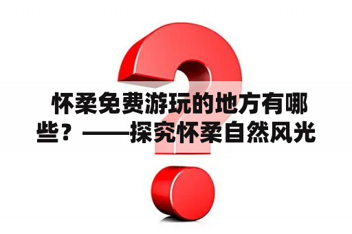  怀柔免费游玩的地方有哪些？——探究怀柔自然风光和文化景点