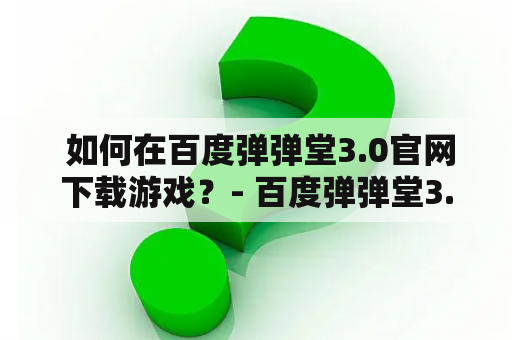  如何在百度弹弹堂3.0官网下载游戏？- 百度弹弹堂3.0，百度弹弹堂3官网