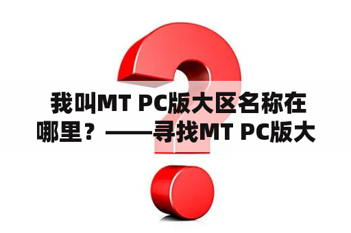  我叫MT PC版大区名称在哪里？——寻找MT PC版大区名称的小伙伴们，来看看这篇文章吧！