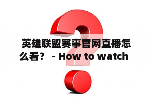  英雄联盟赛事官网直播怎么看？ - How to watch live streams on the official website of League of Legends Esports?