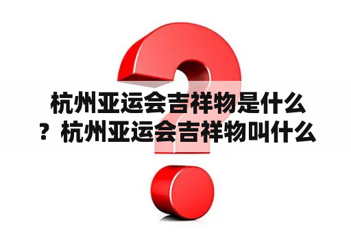  杭州亚运会吉祥物是什么？杭州亚运会吉祥物叫什么名字？