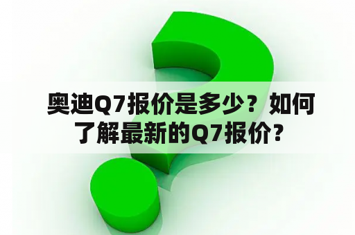  奥迪Q7报价是多少？如何了解最新的Q7报价？