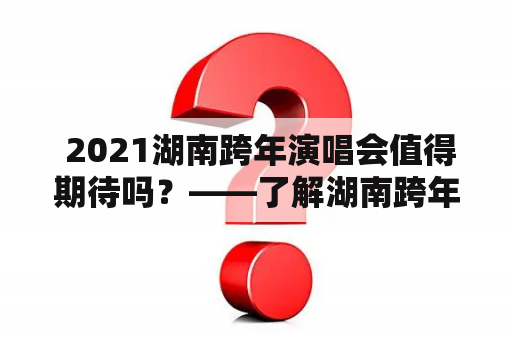  2021湖南跨年演唱会值得期待吗？——了解湖南跨年演唱会历史及今年的阵容 湖南跨年演唱会、2021湖南跨年演唱会、演唱会、明星、音乐