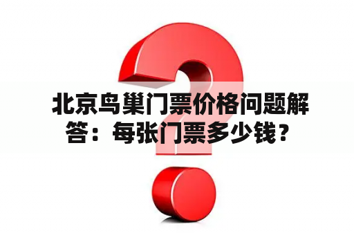  北京鸟巢门票价格问题解答：每张门票多少钱？