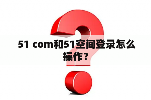 51 com和51空间登录怎么操作? 51 com和51空间登录怎么操作?