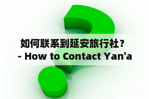  如何联系到延安旅行社？ - How to Contact Yan'an Travel Agency?