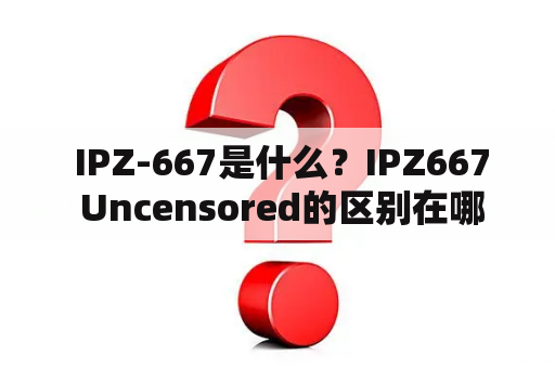  IPZ-667是什么？IPZ667 Uncensored的区别在哪里？