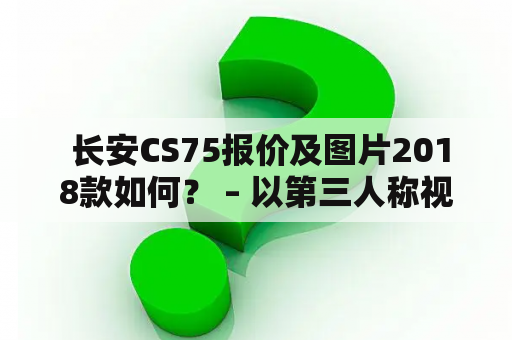  长安CS75报价及图片2018款如何？ – 以第三人称视角