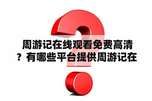  周游记在线观看免费高清？有哪些平台提供周游记在线观看？