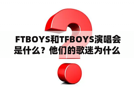  FTBOYS和TFBOYS演唱会是什么？他们的歌迷为什么如此狂热？