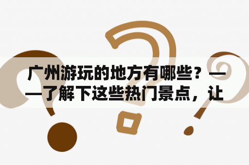  广州游玩的地方有哪些？——了解下这些热门景点，让你的旅行更加精彩！