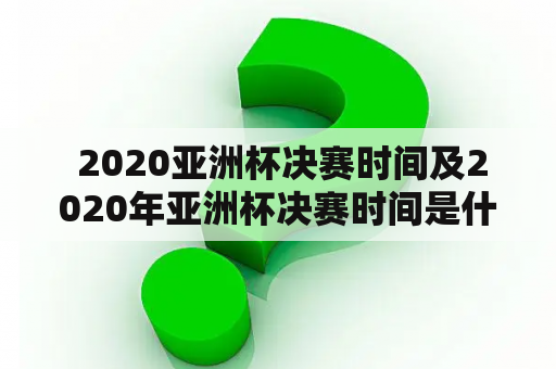  2020亚洲杯决赛时间及2020年亚洲杯决赛时间是什么时候？