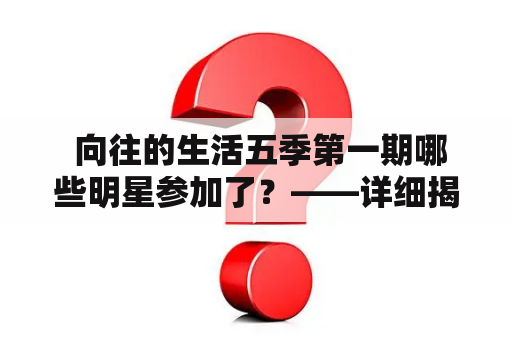  向往的生活五季第一期哪些明星参加了？——详细揭秘五季首期嘉宾名单！（TAGS: 向往的生活、明星、首期、嘉宾名单、揭秘）