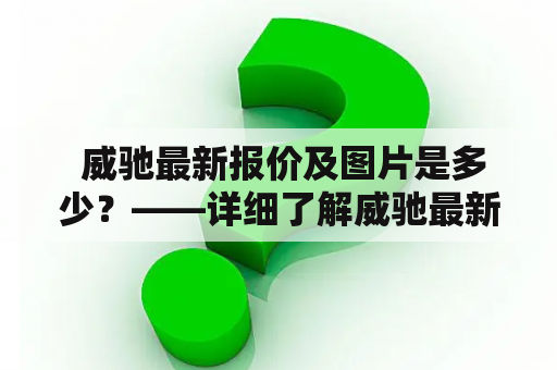  威驰最新报价及图片是多少？——详细了解威驰最新价格和外观！