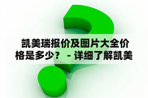  凯美瑞报价及图片大全价格是多少？ - 详细了解凯美瑞报价及图片大全价格