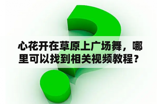  心花开在草原上广场舞，哪里可以找到相关视频教程？