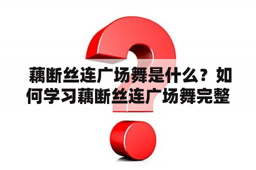  藕断丝连广场舞是什么？如何学习藕断丝连广场舞完整版？