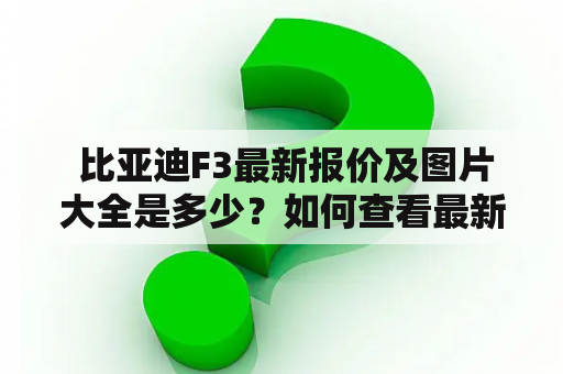  比亚迪F3最新报价及图片大全是多少？如何查看最新的比亚迪F3报价及图片大全？在哪里可以找到最新的比亚迪F3报价信息和图片展示呢？