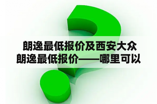  朗逸最低报价及西安大众朗逸最低报价——哪里可以买到最优惠的价格？