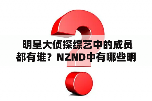  明星大侦探综艺中的成员都有谁？NZND中有哪些明星参加了？