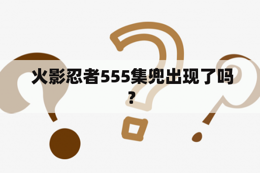  火影忍者555集兜出现了吗？