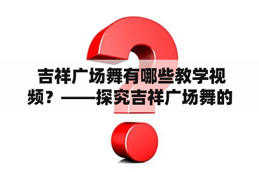  吉祥广场舞有哪些教学视频？——探究吉祥广场舞的教学视频