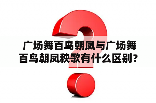  广场舞百鸟朝凤与广场舞百鸟朝凤秧歌有什么区别？