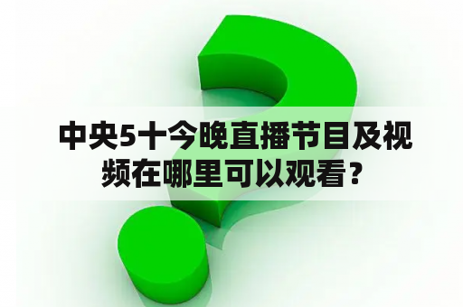  中央5十今晚直播节目及视频在哪里可以观看？