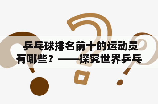  乒乓球排名前十的运动员有哪些？——探究世界乒乓球排名前十名运动员