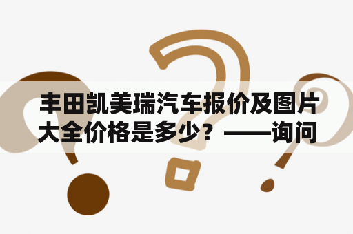  丰田凯美瑞汽车报价及图片大全价格是多少？——询问丰田凯美瑞汽车的报价及图片大全价格