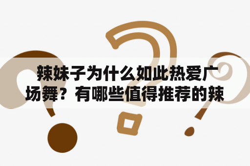  辣妹子为什么如此热爱广场舞？有哪些值得推荐的辣妹子广场舞视频？