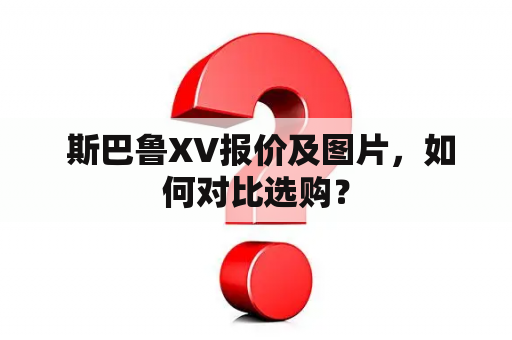  斯巴鲁XV报价及图片，如何对比选购？