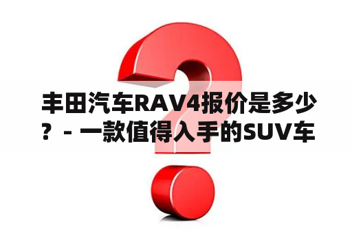  丰田汽车RAV4报价是多少？- 一款值得入手的SUV车型！