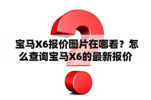  宝马X6报价图片在哪看？怎么查询宝马X6的最新报价和图片？