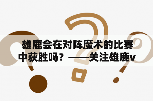  雄鹿会在对阵魔术的比赛中获胜吗？——关注雄鹿vs魔术预测