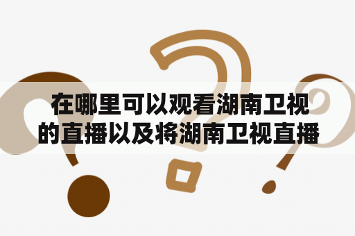  在哪里可以观看湖南卫视的直播以及将湖南卫视直播投屏到电视上？