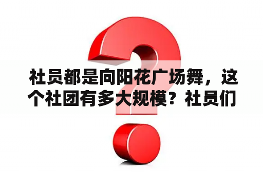  社员都是向阳花广场舞，这个社团有多大规模？社员们都有哪些特点？他们喜欢跳怎样的广场舞？有没有相关的视频可以观看？